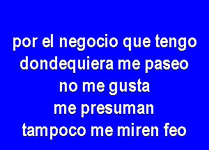 por el negocio que tengo
dondequiera me paseo
no me gusta
me presuman
tampoco me miren feo