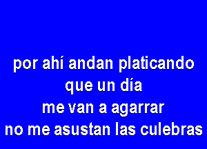 por ahi andan platicando

que un dia
me van a agarrar
no me asustan Ias culebras