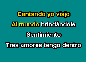 Cantando yo viajo
AI mundo brindandole

Sentimiento

Tres amores tengo dentro