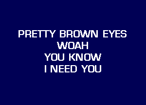 PRETTY BROWN EYES
WOAH

YOU KNOW
I NEED YOU
