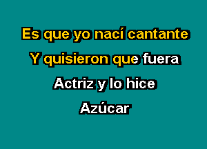 Es que yo naci cantante

Y quisieron que fuera

Actriz y lo hice

Azdcar