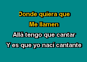 Donde quiera que

Me llamen

Allz'i tengo que cantar

Y es que yo naci cantante