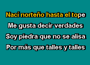 Naci norteFIo hasta el tope
Me gusta decir verdades
Soy piedra que no se alisa

Por mas que talles y talles