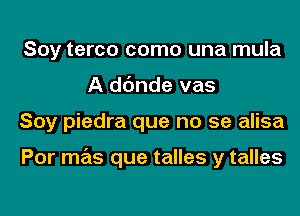 Soy terco como una mula
A dc'mde vas
Soy piedra que no se alisa

Por mas que talles y talles