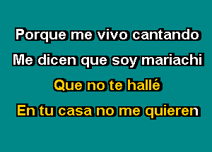 Porque me vivo cantando
Me dicen que soy mariachi
Que no te halltiz

En tu casa no me quieren