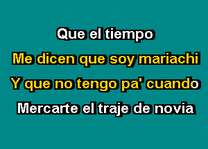 Que el tiempo
Me dicen que soy mariachi
Y que no tengo pa' cuando

Mercarte el traje de novia