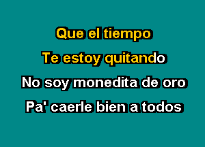 Que el tiempo

Te estoy quitando

No soy monedita de oro

Pa' caerle bien a todos