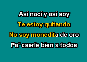 Asi naci y asi soy

Te estoy quitando
No soy monedita de oro

Pa' caerle bien a todos