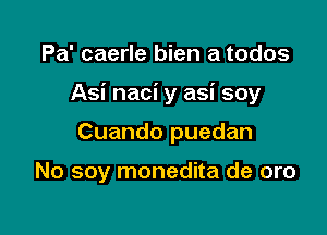 Pa' caerle bien a todos

Asi naci y asi soy

Cuando puedan

No soy monedita de oro