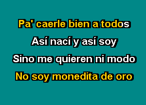 Pa' caerle bien a todos

Asi naci y asi soy

Sino me quieren ni modo

No soy monedita de oro