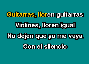 Guitarras, lloren guitarras

Violines, lloren igual

No dejen que yo me vaya

Con el silencio