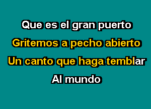 Que es el gran puerto
Gritemos a pecho abierto
Un canto que haga temblar

Al mundo