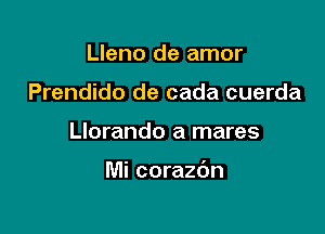 Lleno de amor
Prendido de cada cuerda

Llorando a mares

Mi corazdn