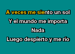 A veces me siento un sol
Y el mundo me importa
Nada

Luego despierto y me rio