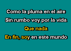 Como Ia pluma en el aire

Sin rumbo voy por la vida

Que nada

En fin, soy en este mundo