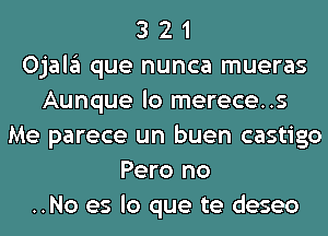 3 2 1
Ojala que nunca mueras
Aunque lo merece..s
Me parece un buen castigo
Pero no
..No es lo que te deseo