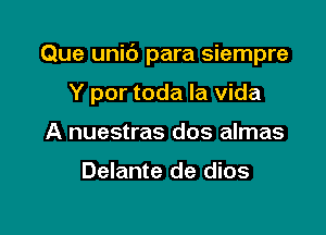 Que unic') para siempre

Y por toda la vida
A nuestras dos almas

Delante de dios