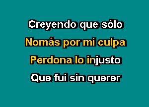 Creyendo que sdlo

Nomas por mi culpa

Perdona lo injusto

Que fui sin querer