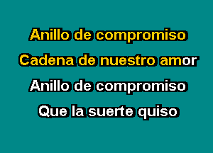 Anillo de compromise
Cadena de nuestro amor
Anillo de compromise

Que la suerte quiso