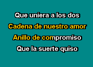 Que uniera a los dos
Cadena de nuestro amor
Anillo de compromise

Que la suerte quiso