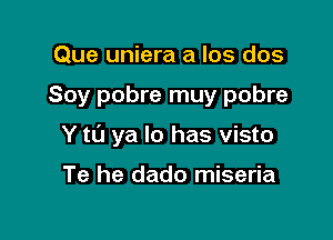 Que uniera a los dos

Soy pobre muy pobre

Y t0 ya lo has visto

Te he dado miseria