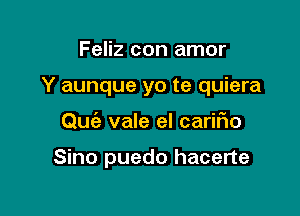 Feliz con amor
Y aunque yo te quiera

Quc'e vale el carifio

Sino puedo hacerte