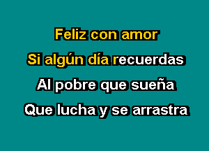 Feliz con amor

Si algl'm dia recuerdas

Al pobre que suefia

Que lucha y se arrastra