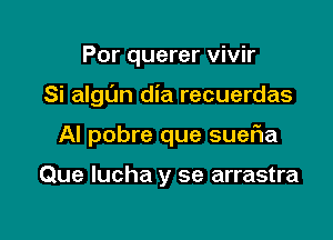 Por querer vivir

Si algl'm dia recuerdas

Al pobre que suefla

Que lucha y se arrastra