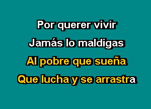 Por querer vivir

Jamas lo maldigas

Al pobre que suefla

Que lucha y se arrastra