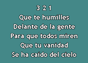3 2 1
Que te humilles
Delante de la gente
Para que todos miren
Que tu vanidad

Se ha caido del cielo l