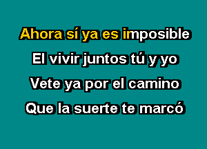 Ahora si ya es imposible

El vivir juntos tL'J y yo

Vete ya por el camino

Que la suerte te marcd