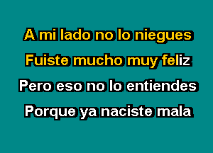 A mi lado no lo niegues
Fuiste mucho muy feliz

Pero eso no lo entiendes

Porque ya naciste mala

g