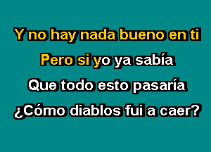 Y no hay nada bueno en ti
Pero si yo ya sabia
Que todo esto pasaria

506mo diablos fui a caer?