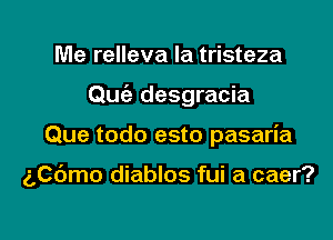 Me relleva la tristeza
Quc'e desgracia

Que todo esto pasaria

gpdmo diablos fui a caer?