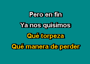 Pero en fin
Ya nos quisimos

0w?! torpeza

Quc'e manera de perder