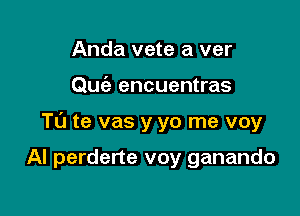 Anda vete a ver

Quciz encuentras

Ta te vas y yo me voy

Al perderte voy ganando