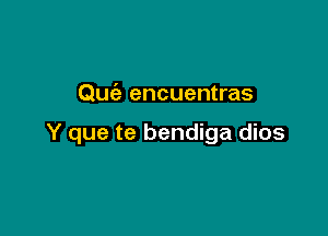 Quc'e encuentras

Y que te bendiga dios