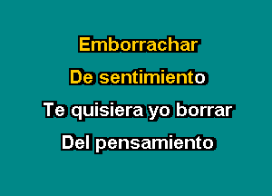 Emborrachar

De sentimiento

Te quisiera yo borrar

Del pensamiento