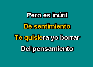 Pero es inUtil

De sentimiento

Te quisiera yo borrar

Del pensamiento