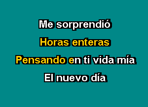 Me sorprendic')

Horas enteras
Pensando en ti Vida mia

El nuevo dia