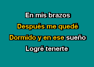 En mis brazos

Despufes me quedc'e

Dormido y en ese suefio

Logrc'e tenerte