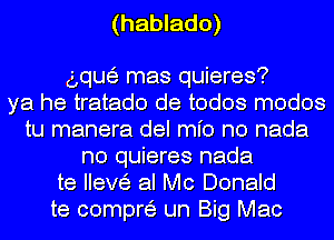 (hablado)

gnu?) mas quieres?
ya he tratado de todos modos
tu manera del We no nada
n0 quieres nada
te Ileve's al Mc Donald
te compw un Big Mac