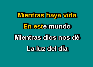 Mientras haya vida

En este mundo
Mientras dios nos d(e

La luz del dia