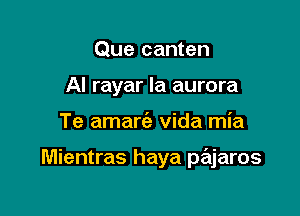 Que canten
Al rayar la aurora

Te amart'e Vida mia

Mientras haya pajaros