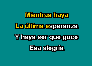 Mientras haya

La Ultima esperanza

Y haya ser que goce

Esa alegria