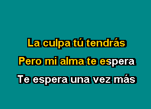 La culpa ta tendras

Pero mi alma te espera

Te espera una vez mas