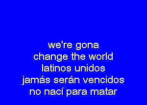 we're gona

change the world
Iatinos unidos
jamas seran vencidos
no naci para matar