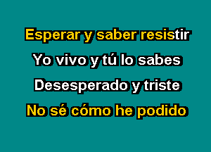 Esperar y saber resistir
Yo vivo y tl'J lo sabes

Desesperado y triste

No sie cbmo he podido

g