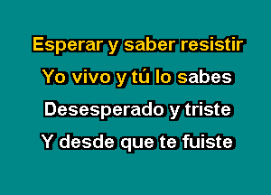 Esperar y saber resistir
Yo vivo y tl'J lo sabes

Desesperado y triste

Y desde que te fuiste

g