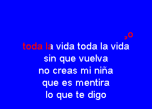 Que tal si me voy contigo
toda la Vida toda la Vida

sin que vuelva
no creas mi nifia
que es mentira

lo que te digo